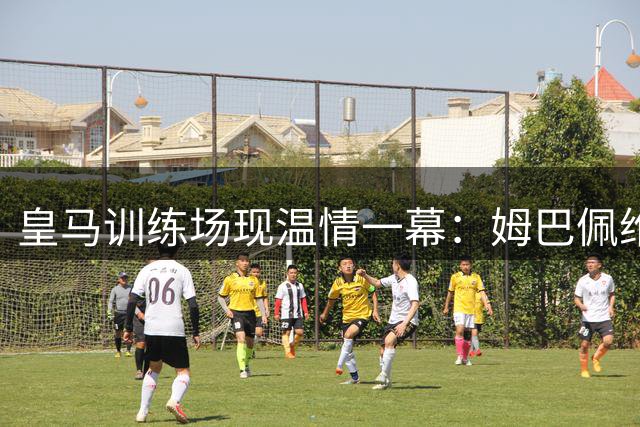 皇马训练场现温情一幕：姆巴佩维尼修斯携手入场